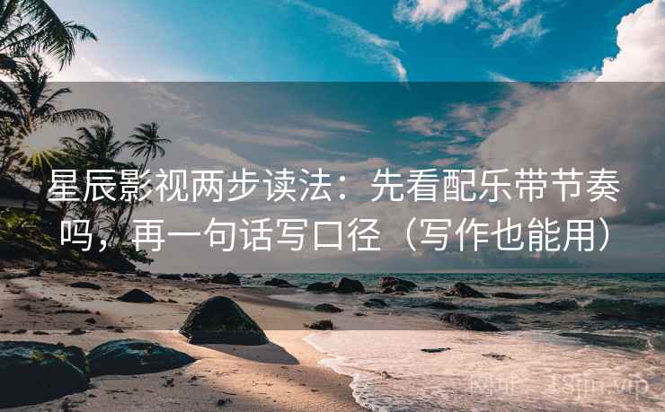 星辰影视两步读法：先看配乐带节奏吗，再一句话写口径（写作也能用）