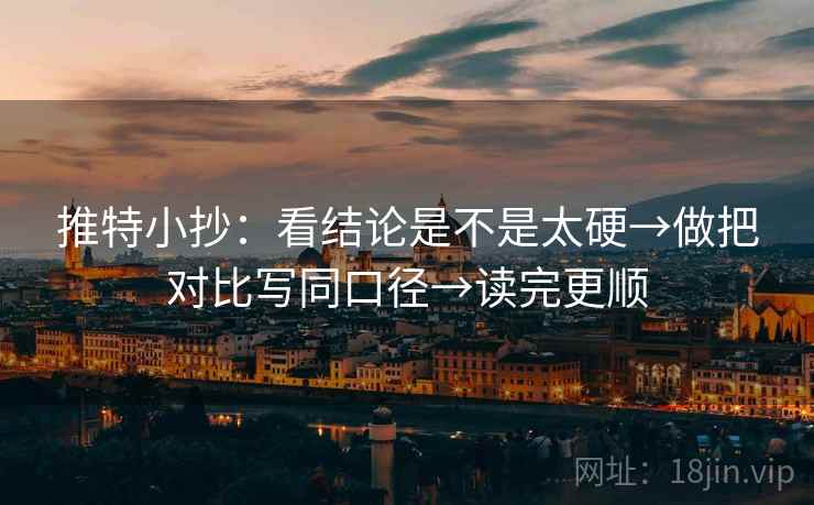 推特小抄:看结论是不是太硬→做把对比写同口径→读完更顺