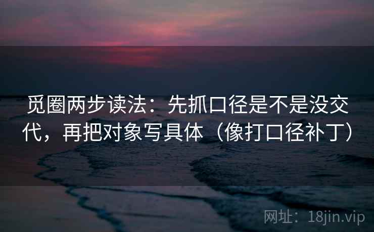觅圈两步读法:先抓口径是不是没交代,再把对象写具体(像打口径补丁) 第2张 觅圈两步读法:先抓口径是不是没交代,再把对象写具体(像打口径补丁) 第2张