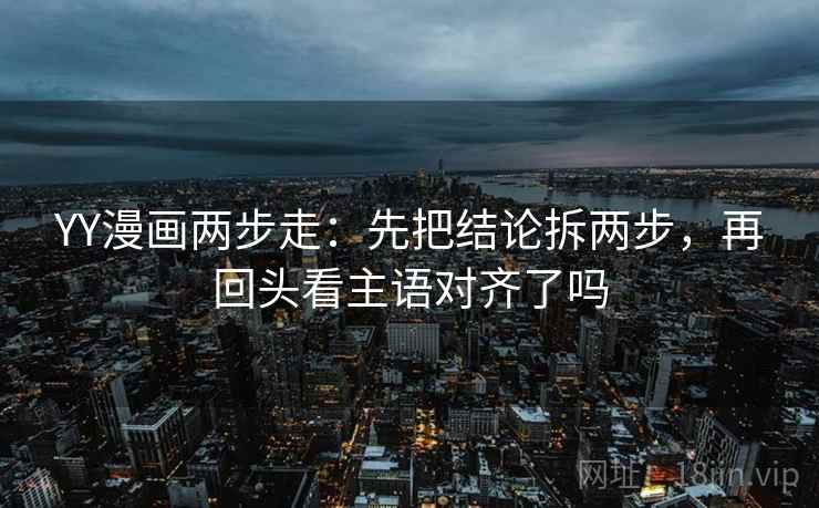 YY漫画两步走：先把结论拆两步，再回头看主语对齐了吗