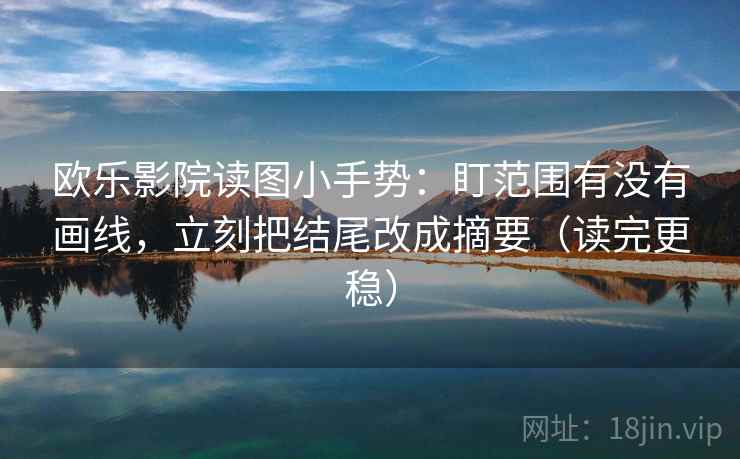 欧乐影院读图小手势:盯范围有没有画线,立刻把结尾改成摘要(读完更稳)