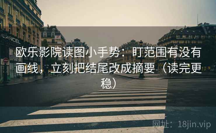 欧乐影院读图小手势：盯范围有没有画线，立刻把结尾改成摘要（读完更稳）  第2张