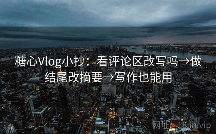 糖心Vlog小抄:看评论区改写吗→做结尾改摘要→写作也能用 第2张 糖心Vlog小抄:看评论区改写吗→做结尾改摘要→写作也能用 第2张