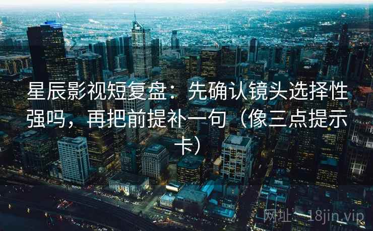 星辰影视短复盘:先确认镜头选择性强吗,再把前提补一句(像三点提示卡)