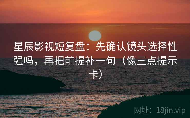 星辰影视短复盘:先确认镜头选择性强吗,再把前提补一句(像三点提示卡) 第2张 星辰影视短复盘:先确认镜头选择性强吗,再把前提补一句(像三点提示卡) 第2张