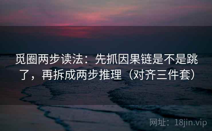 觅圈两步读法：先抓因果链是不是跳了，再拆成两步推理（对齐三件套）