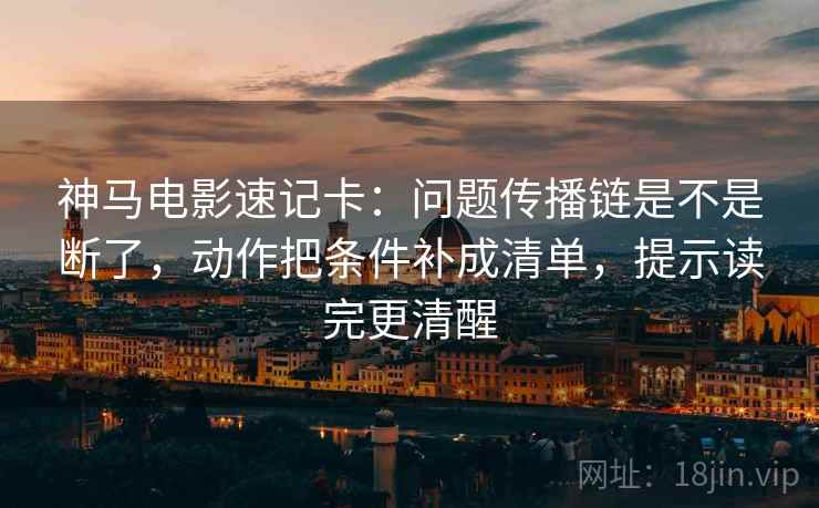 神马电影速记卡:问题传播链是不是断了,动作把条件补成清单,提示读完更清醒 第2张 神马电影速记卡:问题传播链是不是断了,动作把条件补成清单,提示读完更清醒 第2张