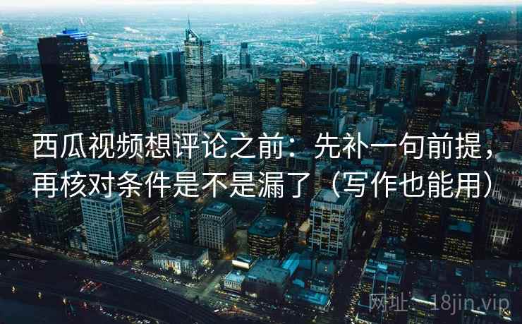 西瓜视频想评论之前:先补一句前提,再核对条件是不是漏了(写作也能用) 第2张 西瓜视频想评论之前:先补一句前提,再核对条件是不是漏了(写作也能用) 第2张