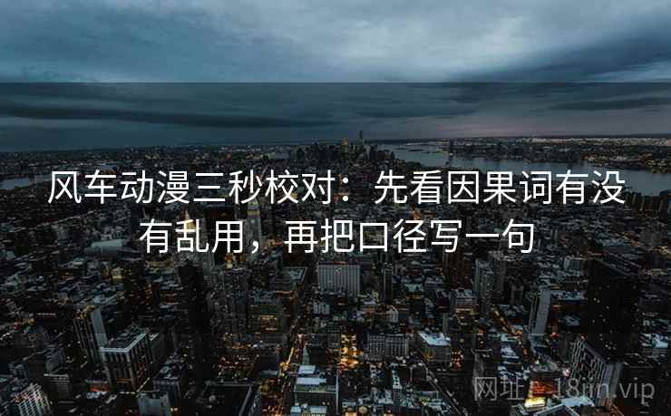 风车动漫三秒校对：先看因果词有没有乱用，再把口径写一句