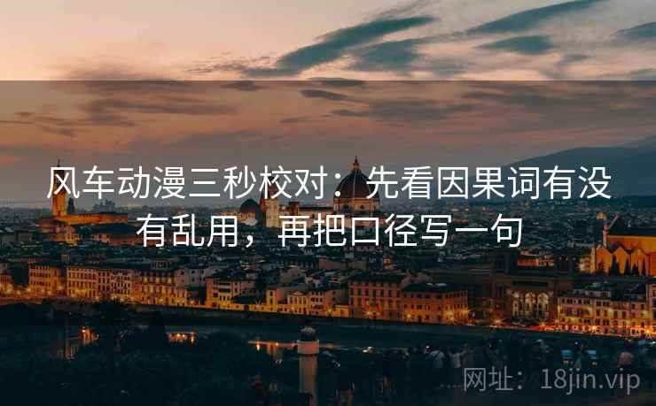 风车动漫三秒校对:先看因果词有没有乱用,再把口径写一句 第2张 风车动漫三秒校对:先看因果词有没有乱用,再把口径写一句 第2张