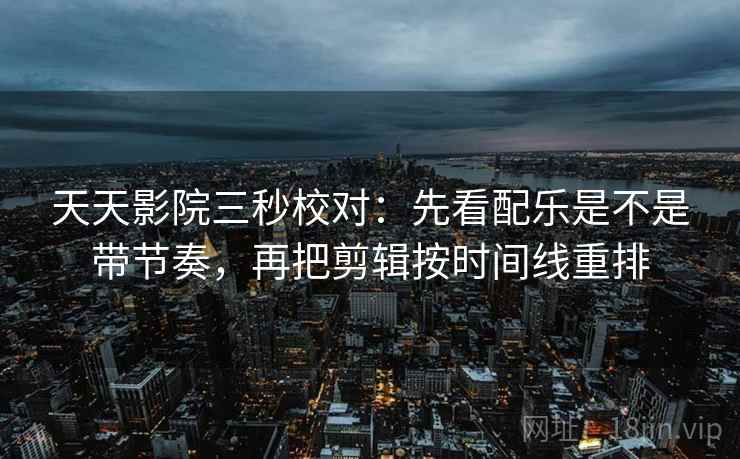 天天影院三秒校对:先看配乐是不是带节奏,再把剪辑按时间线重排 第2张 天天影院三秒校对:先看配乐是不是带节奏,再把剪辑按时间线重排 第2张