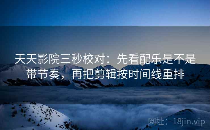 天天影院三秒校对：先看配乐是不是带节奏，再把剪辑按时间线重排