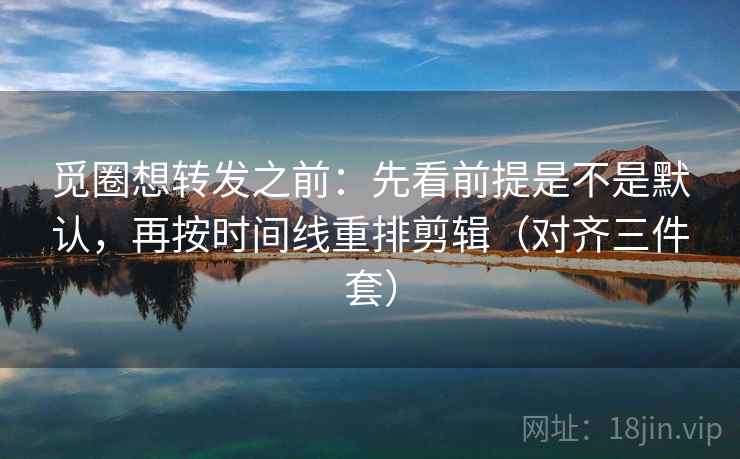 觅圈想转发之前：先看前提是不是默认，再按时间线重排剪辑（对齐三件套）  第2张