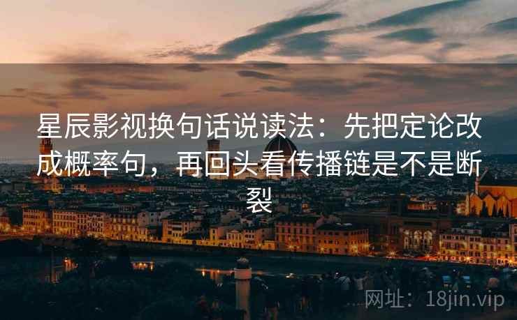 星辰影视换句话说读法：先把定论改成概率句，再回头看传播链是不是断裂