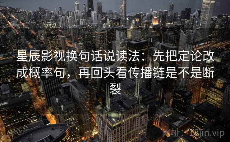 星辰影视换句话说读法：先把定论改成概率句，再回头看传播链是不是断裂  第2张