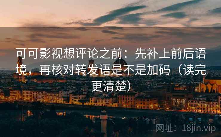 可可影视想评论之前:先补上前后语境,再核对转发语是不是加码(读完更清楚) 第2张 可可影视想评论之前:先补上前后语境,再核对转发语是不是加码(读完更清楚) 第2张
