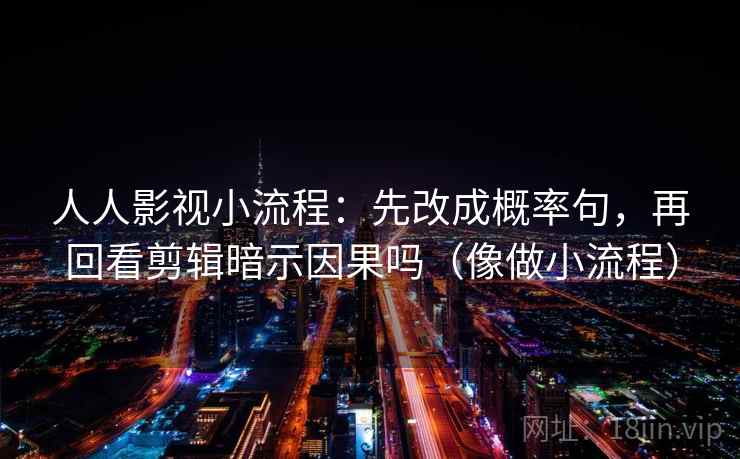 人人影视小流程:先改成概率句,再回看剪辑暗示因果吗(像做小流程) 第2张 人人影视小流程:先改成概率句,再回看剪辑暗示因果吗(像做小流程) 第2张