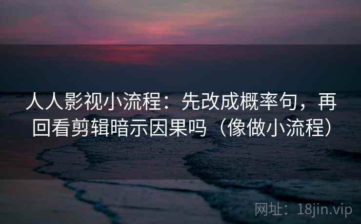 人人影视小流程：先改成概率句，再回看剪辑暗示因果吗（像做小流程）