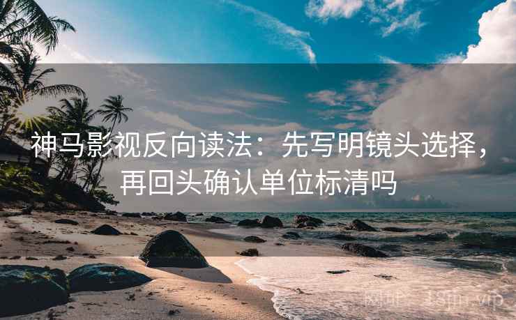 神马影视反向读法:先写明镜头选择,再回头确认单位标清吗 第2张 神马影视反向读法:先写明镜头选择,再回头确认单位标清吗 第2张