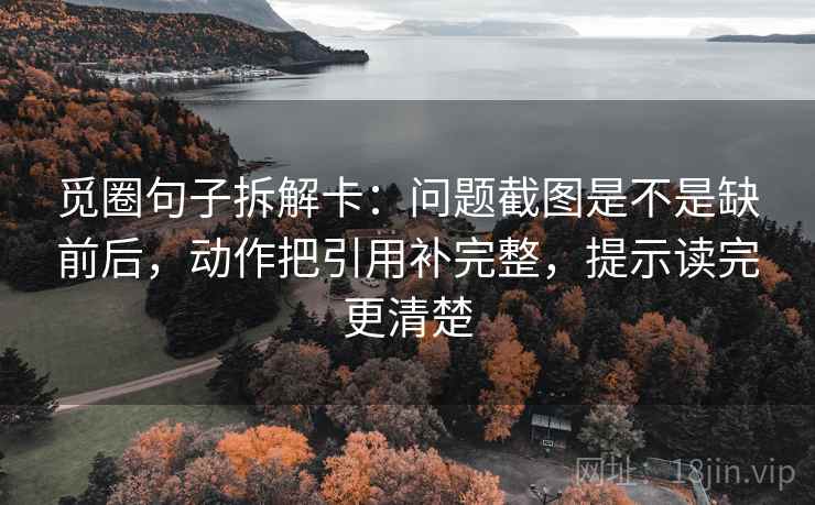 觅圈句子拆解卡：问题截图是不是缺前后，动作把引用补完整，提示读完更清楚