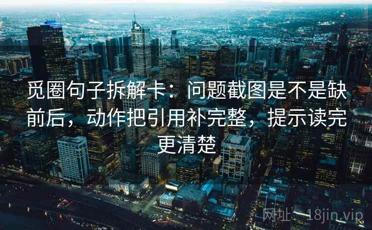 觅圈句子拆解卡:问题截图是不是缺前后,动作把引用补完整,提示读完更清楚 第2张 觅圈句子拆解卡:问题截图是不是缺前后,动作把引用补完整,提示读完更清楚 第2张