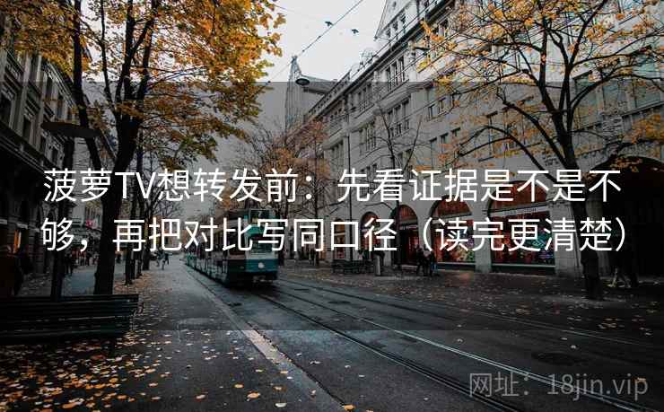 菠萝TV想转发前：先看证据是不是不够，再把对比写同口径（读完更清楚）