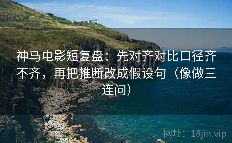 神马电影短复盘:先对齐对比口径齐不齐,再把推断改成假设句(像做三连问) 第2张 神马电影短复盘:先对齐对比口径齐不齐,再把推断改成假设句(像做三连问) 第2张