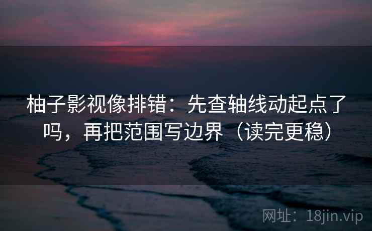 柚子影视像排错:先查轴线动起点了吗,再把范围写边界(读完更稳) 第2张 柚子影视像排错:先查轴线动起点了吗,再把范围写边界(读完更稳) 第2张