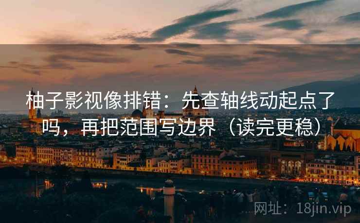 柚子影视像排错：先查轴线动起点了吗，再把范围写边界（读完更稳）