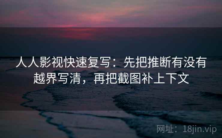 人人影视快速复写：先把推断有没有越界写清，再把截图补上下文  第2张