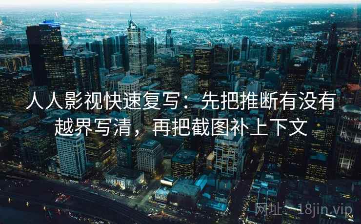 人人影视快速复写：先把推断有没有越界写清，再把截图补上下文
