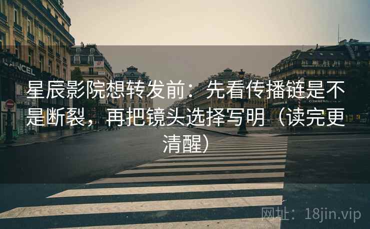 星辰影院想转发前：先看传播链是不是断裂，再把镜头选择写明（读完更清醒）