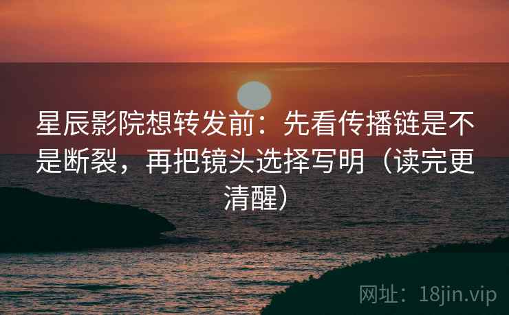 星辰影院想转发前:先看传播链是不是断裂,再把镜头选择写明(读完更清醒) 第2张 星辰影院想转发前:先看传播链是不是断裂,再把镜头选择写明(读完更清醒) 第2张