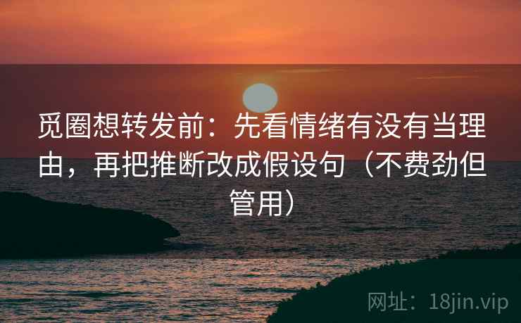 觅圈想转发前:先看情绪有没有当理由,再把推断改成假设句(不费劲但管用) 第2张 觅圈想转发前:先看情绪有没有当理由,再把推断改成假设句(不费劲但管用) 第2张