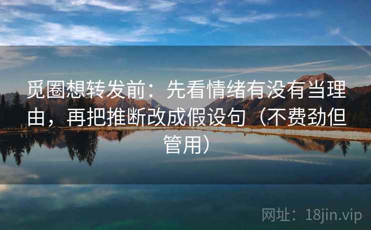觅圈想转发前：先看情绪有没有当理由，再把推断改成假设句（不费劲但管用）