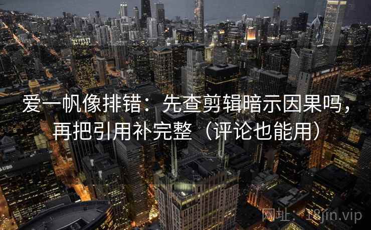 爱一帆像排错：先查剪辑暗示因果吗，再把引用补完整（评论也能用）  第2张