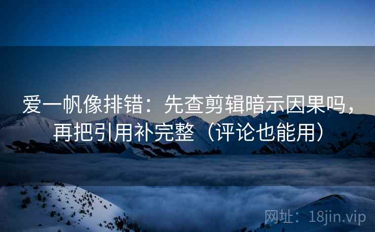 爱一帆像排错:先查剪辑暗示因果吗,再把引用补完整(评论也能用)