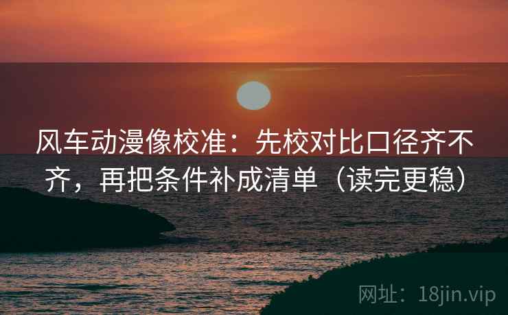 风车动漫像校准：先校对比口径齐不齐，再把条件补成清单（读完更稳）