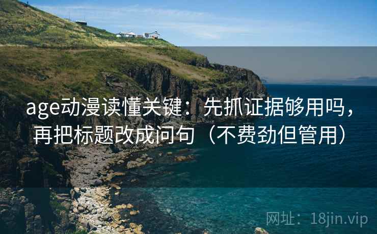age动漫读懂关键：先抓证据够用吗，再把标题改成问句（不费劲但管用）