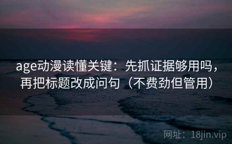age动漫读懂关键:先抓证据够用吗,再把标题改成问句(不费劲但管用) 第2张 age动漫读懂关键:先抓证据够用吗,再把标题改成问句(不费劲但管用) 第2张