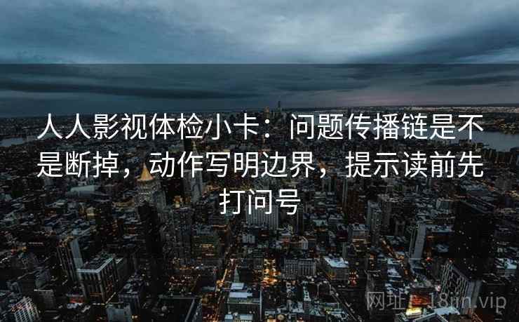 人人影视体检小卡:问题传播链是不是断掉,动作写明边界,提示读前先打问号 第2张 人人影视体检小卡:问题传播链是不是断掉,动作写明边界,提示读前先打问号 第2张