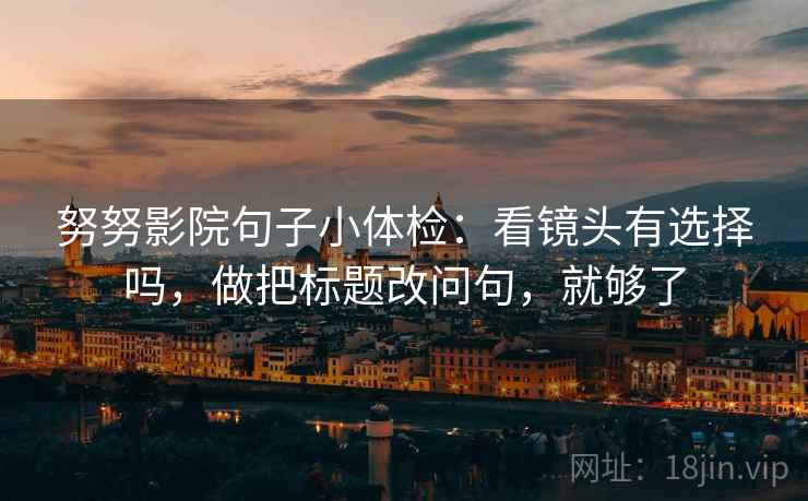 努努影院句子小体检：看镜头有选择吗，做把标题改问句，就够了