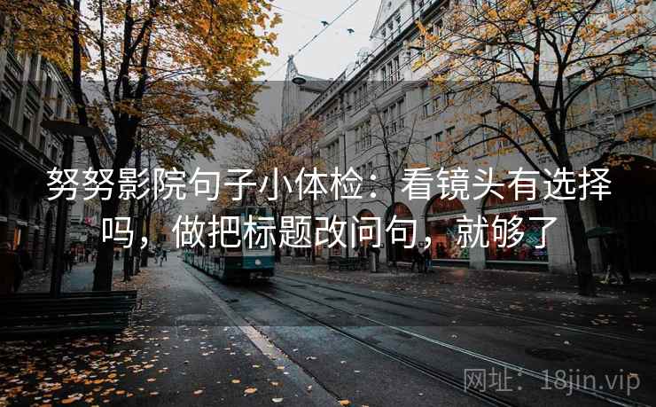 努努影院句子小体检:看镜头有选择吗,做把标题改问句,就够了 第2张 努努影院句子小体检:看镜头有选择吗,做把标题改问句,就够了 第2张