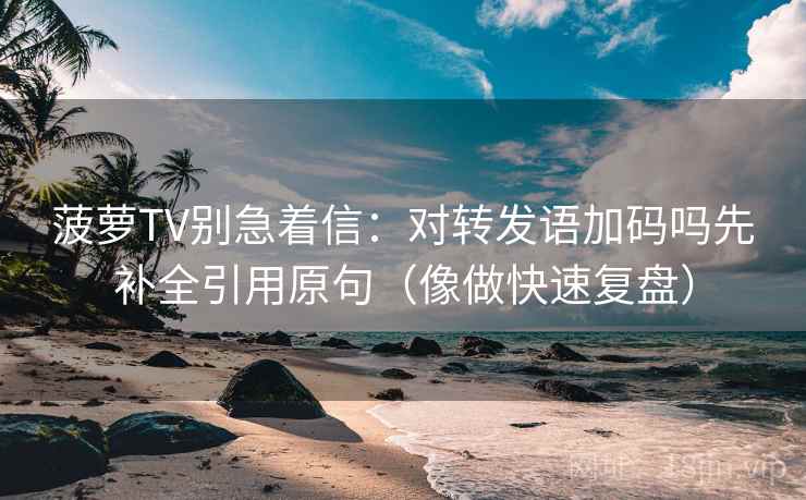 菠萝TV别急着信：对转发语加码吗先补全引用原句（像做快速复盘）  第2张