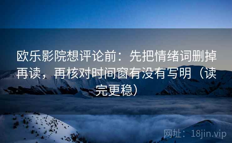 欧乐影院想评论前:先把情绪词删掉再读,再核对时间窗有没有写明(读完更稳) 第2张 欧乐影院想评论前:先把情绪词删掉再读,再核对时间窗有没有写明(读完更稳) 第2张