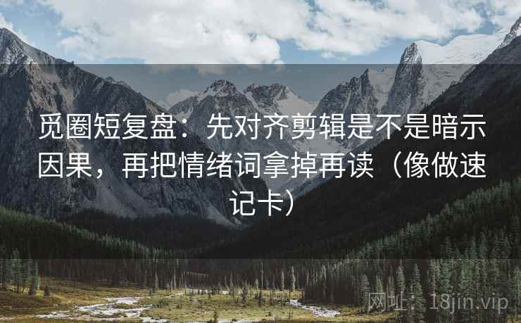 觅圈短复盘:先对齐剪辑是不是暗示因果,再把情绪词拿掉再读(像做速记卡) 第2张 觅圈短复盘:先对齐剪辑是不是暗示因果,再把情绪词拿掉再读(像做速记卡) 第2张