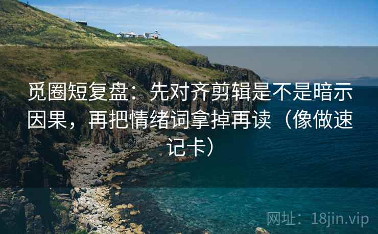 觅圈短复盘:先对齐剪辑是不是暗示因果,再把情绪词拿掉再读(像做速记卡)