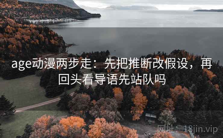 age动漫两步走:先把推断改假设,再回头看导语先站队吗 第2张 age动漫两步走:先把推断改假设,再回头看导语先站队吗 第2张