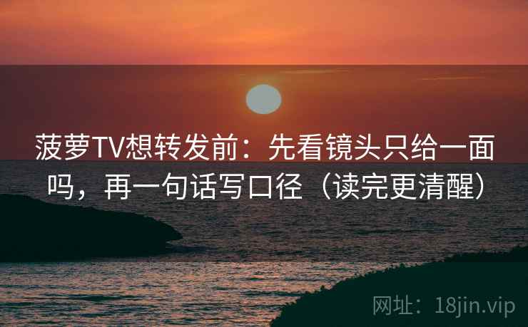 菠萝TV想转发前:先看镜头只给一面吗,再一句话写口径(读完更清醒) 第2张 菠萝TV想转发前:先看镜头只给一面吗,再一句话写口径(读完更清醒) 第2张