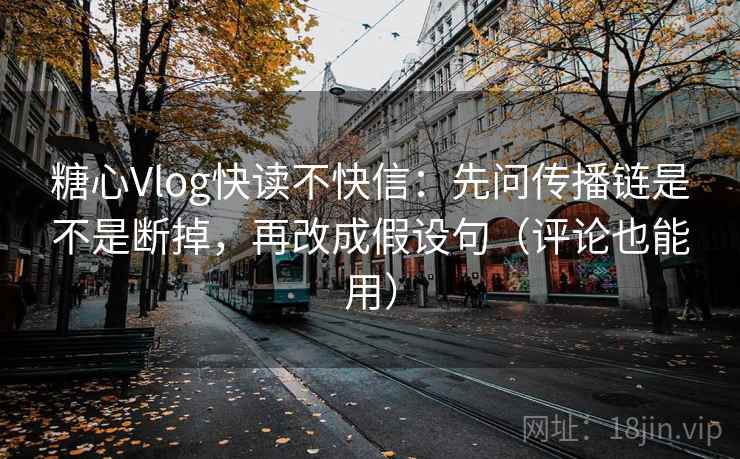 糖心Vlog快读不快信:先问传播链是不是断掉,再改成假设句(评论也能用) 第2张 糖心Vlog快读不快信:先问传播链是不是断掉,再改成假设句(评论也能用) 第2张